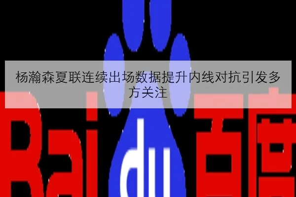 杨瀚森夏联连续出场数据提升内线对抗引发多方关注